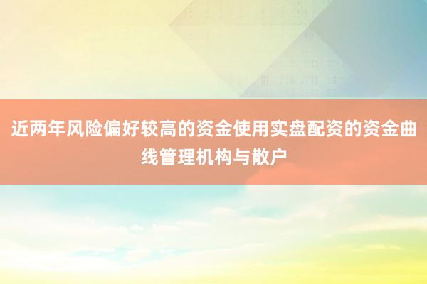 近两年风险偏好较高的资金使用实盘配资的资金曲线管理机构与散户