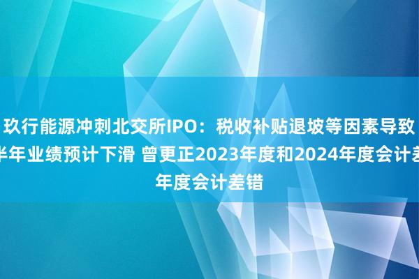 玖行能源冲刺北交所IPO：税收补贴退坡等因素导致上半年业绩预计下滑 曾更正2023年度和2024年度会计差错