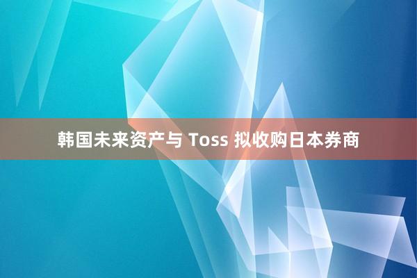 韩国未来资产与 Toss 拟收购日本券商