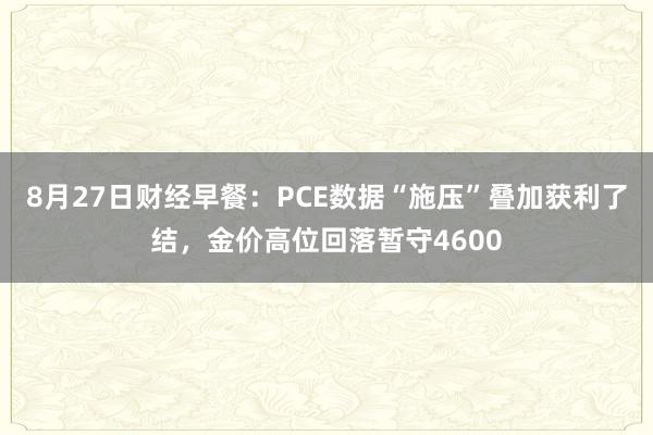 8月27日财经早餐：PCE数据“施压”叠加获利了结，金价高位回落暂守4600