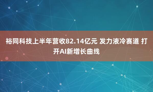 裕同科技上半年营收82.14亿元 发力液冷赛道 打开AI新增长曲线