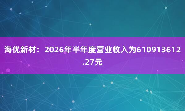 海优新材：2026年半年度营业收入为610913612.27元