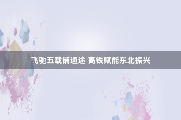 飞驰五载铺通途 高铁赋能东北振兴