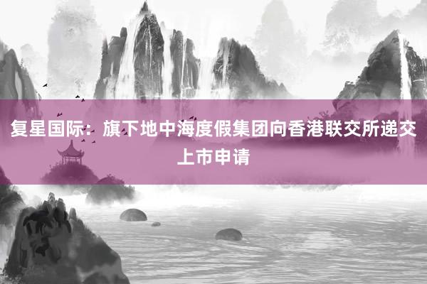 复星国际：旗下地中海度假集团向香港联交所递交上市申请