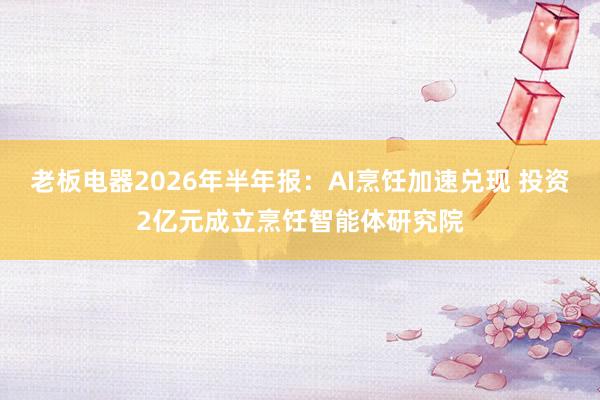 老板电器2026年半年报：AI烹饪加速兑现 投资2亿元成立烹饪智能体研究院