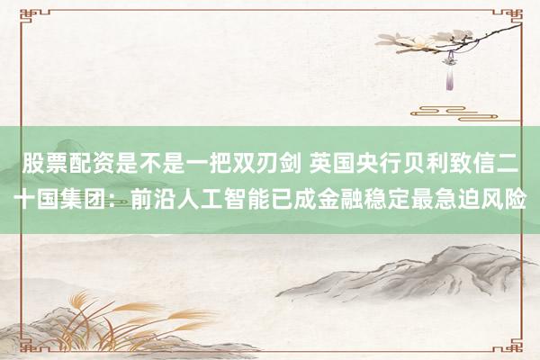 股票配资是不是一把双刃剑 英国央行贝利致信二十国集团：前沿人工智能已成金融稳定最急迫风险