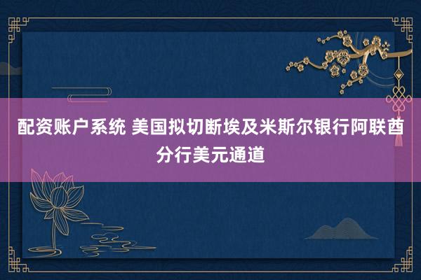 配资账户系统 美国拟切断埃及米斯尔银行阿联酋分行美元通道