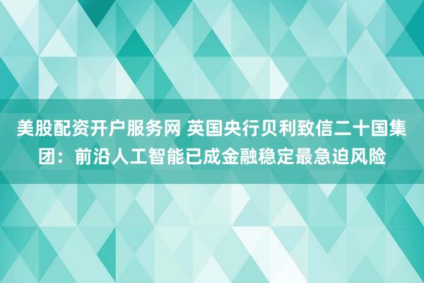 美股配资开户服务网 英国央行贝利致信二十国集团：前沿人工智能已成金融稳定最急迫风险