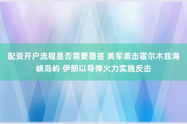 配资开户流程是否需要面签 美军袭击霍尔木兹海峡岛屿 伊朗以导弹火力实施反击