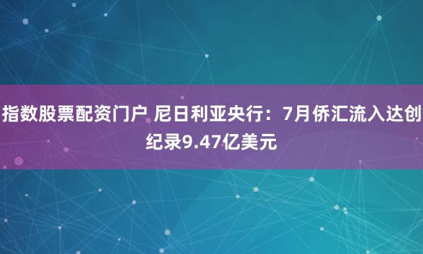 指数股票配资门户 尼日利亚央行：7月侨汇流入达创纪录9.47亿美元