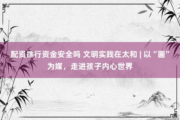 配资排行资金安全吗 文明实践在太和 | 以“画”为媒，走进孩子内心世界