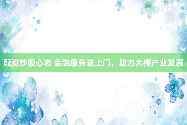 配资炒股心态 金融服务送上门，助力大棚产业发展