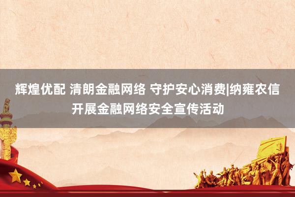 辉煌优配 清朗金融网络 守护安心消费|纳雍农信开展金融网络安全宣传活动