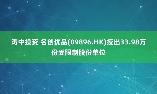 涛中投资 名创优品(09896.HK)授出33.98万份受限制股份单位