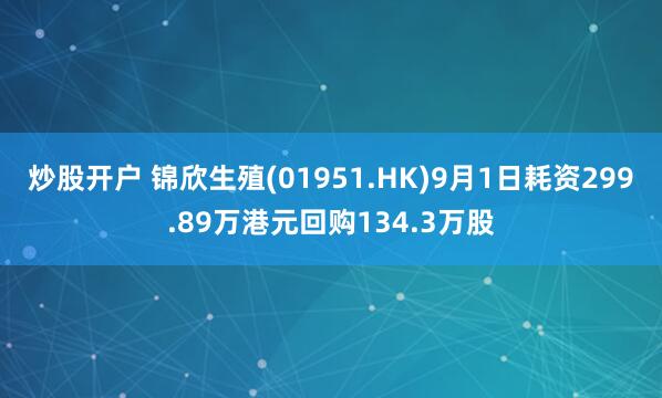 炒股开户 锦欣生殖(01951.HK)9月1日耗资299.89万港元回购134.3万股
