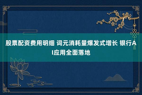 股票配资费用明细 词元消耗量爆发式增长 银行AI应用全面落地