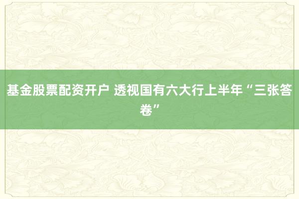 基金股票配资开户 透视国有六大行上半年“三张答卷”