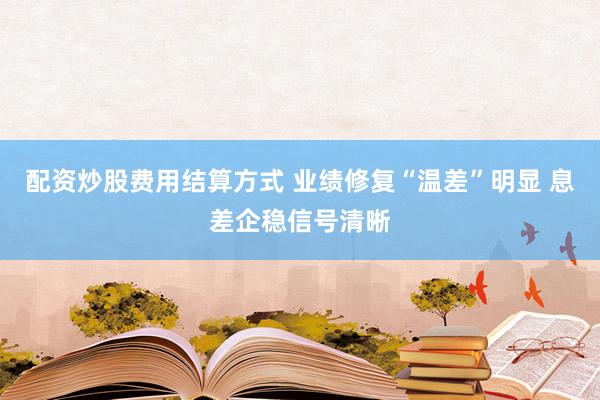 配资炒股费用结算方式 业绩修复“温差”明显 息差企稳信号清晰
