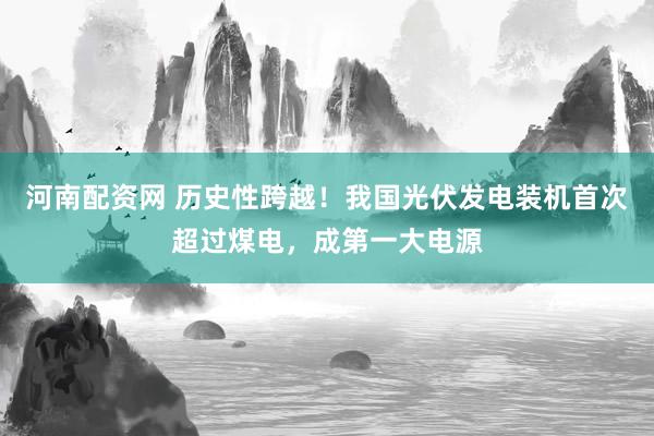 河南配资网 历史性跨越！我国光伏发电装机首次超过煤电，成第一大电源