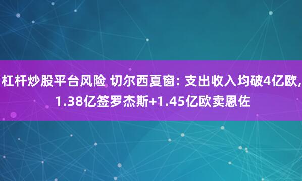 杠杆炒股平台风险 切尔西夏窗: 支出收入均破4亿欧, 1.38亿签罗杰斯+1.45亿欧卖恩佐