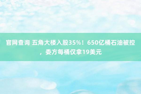 官网查询 五角大楼入股35%！650亿桶石油被控，委方每桶仅拿19美元