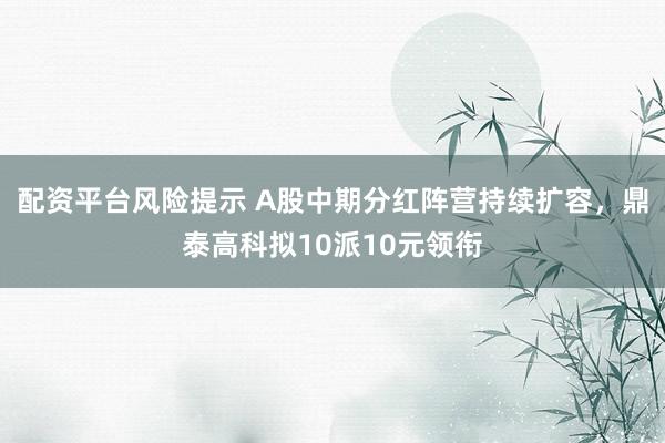 配资平台风险提示 A股中期分红阵营持续扩容，鼎泰高科拟10派10元领衔