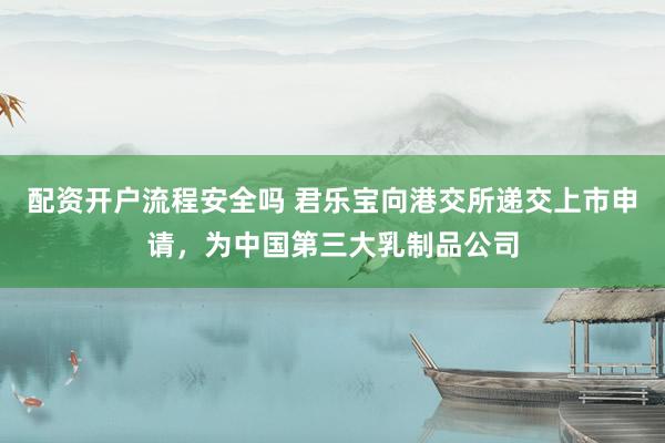 配资开户流程安全吗 君乐宝向港交所递交上市申请，为中国第三大乳制品公司