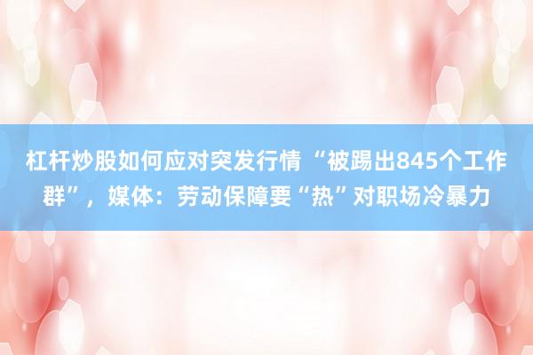 杠杆炒股如何应对突发行情 “被踢出845个工作群”，媒体：劳动保障要“热”对职场冷暴力