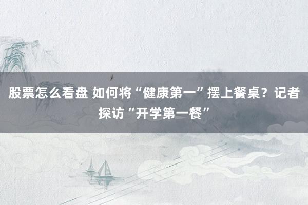 股票怎么看盘 如何将“健康第一”摆上餐桌？记者探访“开学第一餐”