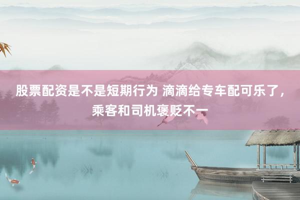 股票配资是不是短期行为 滴滴给专车配可乐了，乘客和司机褒贬不一