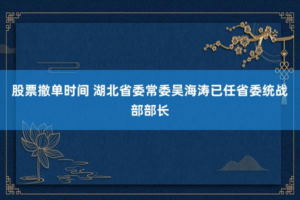 股票撤单时间 湖北省委常委吴海涛已任省委统战部部长