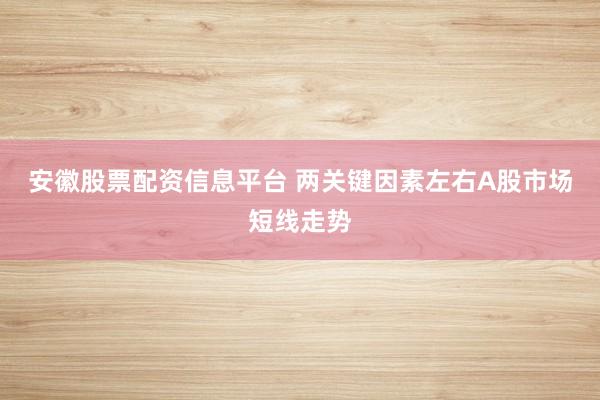 安徽股票配资信息平台 两关键因素左右A股市场短线走势