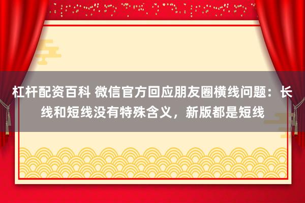 杠杆配资百科 微信官方回应朋友圈横线问题：长线和短线没有特殊含义，新版都是短线