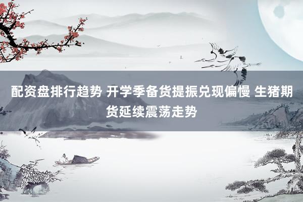 配资盘排行趋势 开学季备货提振兑现偏慢 生猪期货延续震荡走势