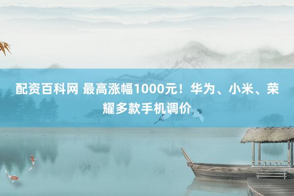 配资百科网 最高涨幅1000元！华为、小米、荣耀多款手机调价