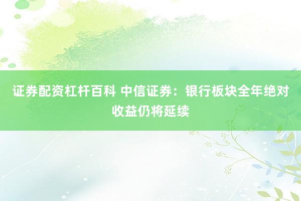 证券配资杠杆百科 中信证券：银行板块全年绝对收益仍将延续