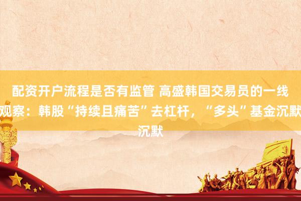 配资开户流程是否有监管 高盛韩国交易员的一线观察：韩股“持续且痛苦”去杠杆，“多头”基金沉默