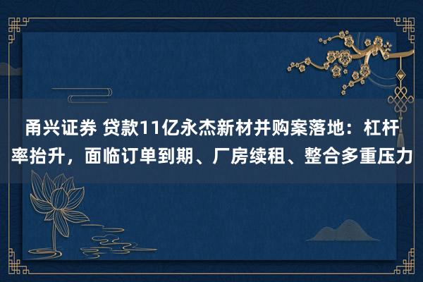 甬兴证券 贷款11亿永杰新材并购案落地：杠杆率抬升，面临订单到期、厂房续租、整合多重压力