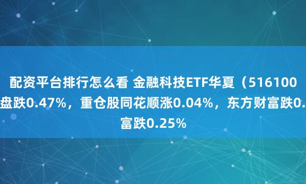 配资平台排行怎么看 金融科技ETF华夏（516100）开盘跌0.47%，重仓股同花顺涨0.04%，东方财富跌0.25%