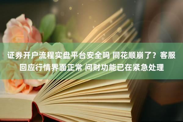 证券开户流程实盘平台安全吗 同花顺崩了？客服回应行情界面正常 问财功能已在紧急处理