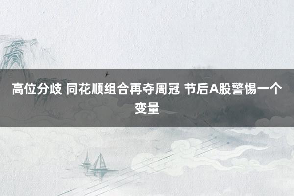 高位分歧 同花顺组合再夺周冠 节后A股警惕一个变量