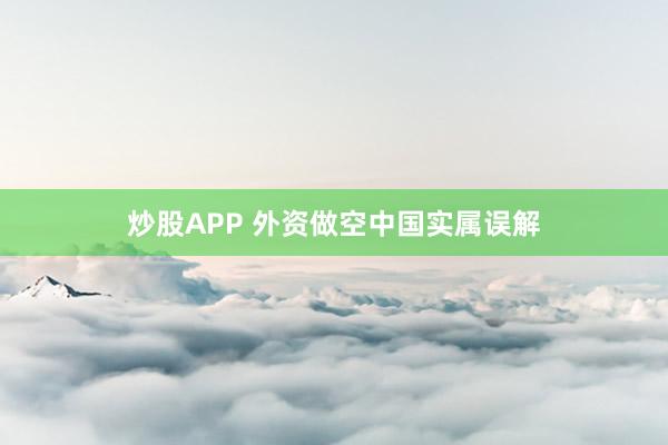 炒股APP 外资做空中国实属误解