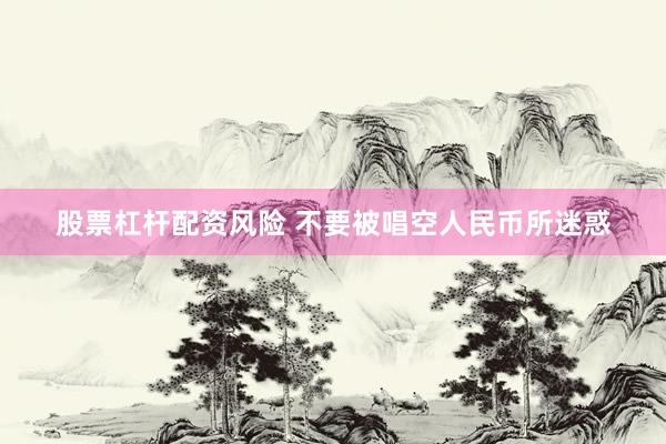股票杠杆配资风险 不要被唱空人民币所迷惑