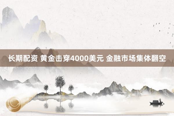 长期配资 黄金击穿4000美元 金融市场集体翻空