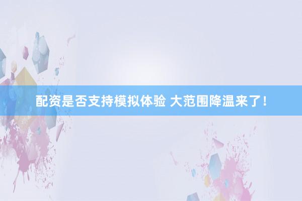 配资是否支持模拟体验 大范围降温来了！