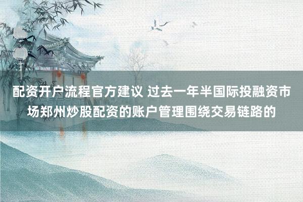 配资开户流程官方建议 过去一年半国际投融资市场郑州炒股配资的账户管理围绕交易链路的