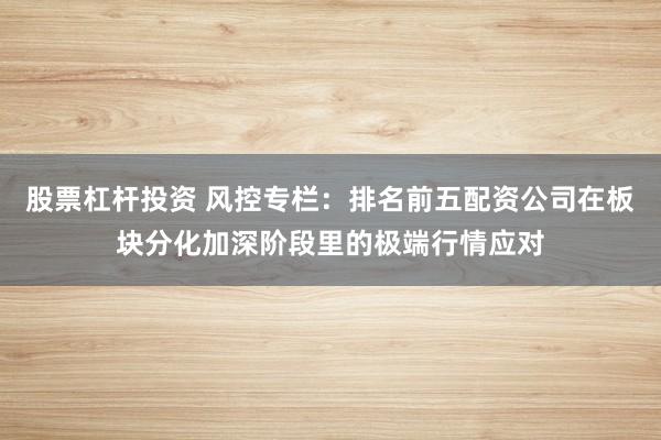 股票杠杆投资 风控专栏：排名前五配资公司在板块分化加深阶段里的极端行情应对