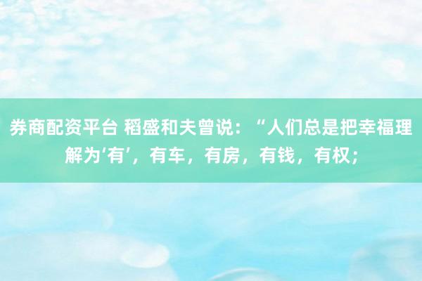 券商配资平台 稻盛和夫曾说：“人们总是把幸福理解为‘有’，有车，有房，有钱，有权；