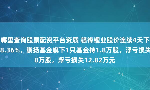 哪里查询股票配资平台资质 赣锋锂业股价连续4天下跌累计跌幅8.36%，鹏扬基金旗下1只基金持1.8万股，浮亏损失12.82万元