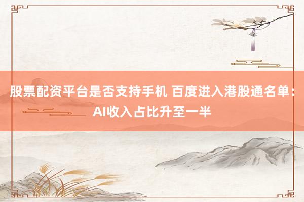 股票配资平台是否支持手机 百度进入港股通名单：AI收入占比升至一半